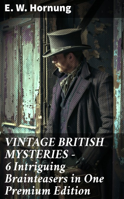 VINTAGE BRITISH MYSTERIES – 6 Intriguing Brainteasers in One Premium Edition, E.W.Hornung