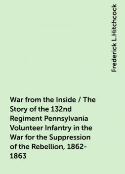 War from the Inside / The Story of the 132nd Regiment Pennsylvania Volunteer Infantry in the War for the Suppression of the Rebellion, 1862-1863, Frederick L.Hitchcock