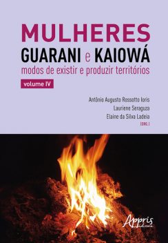 Mulheres Guarani e Kaiowá: Modos de Existir e Produzir Territórios, Elâine da Silva Ladeia, Antonio Augusto Rossotto Ioris, Lauriene Seraguza