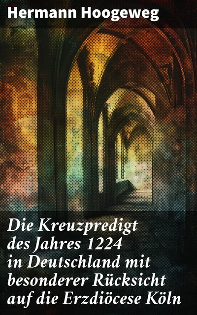 Die Kreuzpredigt des Jahres 1224 in Deutschland mit besonderer Rücksicht auf die Erzdiöcese Köln, Hermann Hoogeweg