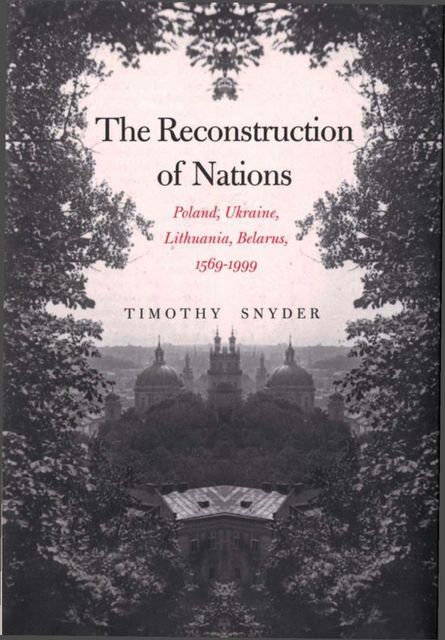 The Reconstruction of Nations: Poland, Ukraine, Lithuania, Belarus, 1569–1999, Timothy Snyder