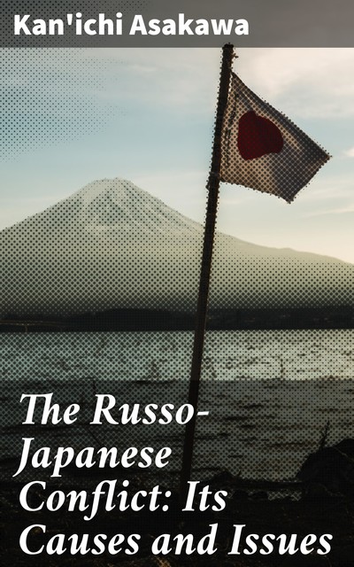 The Russo-Japanese Conflict: Its Causes and Issues, Kan'ichi Asakawa