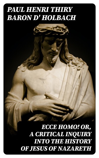 Ecce Homo! Or, A Critical Inquiry into the History of Jesus of Nazareth, Paul Henri Thiry baron d' Holbach
