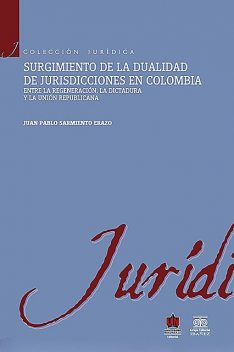 Surgimiento de la dualidad de jurisdicciones en Colombia. Entre la regeneración, la dictadura y la unión republicana, Juan Pablo Sarmiento Erazo