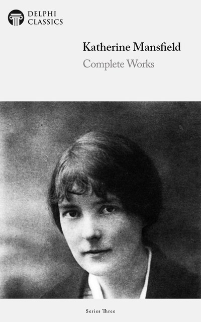 Delphi Complete Works of Katherine Mansfield (Illustrated), Katherine Mansfield