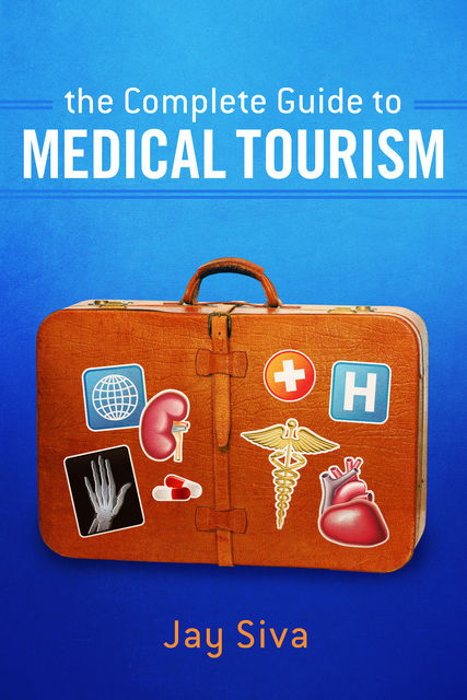 The Complete Guide to Medical Tourism, Jay Siva