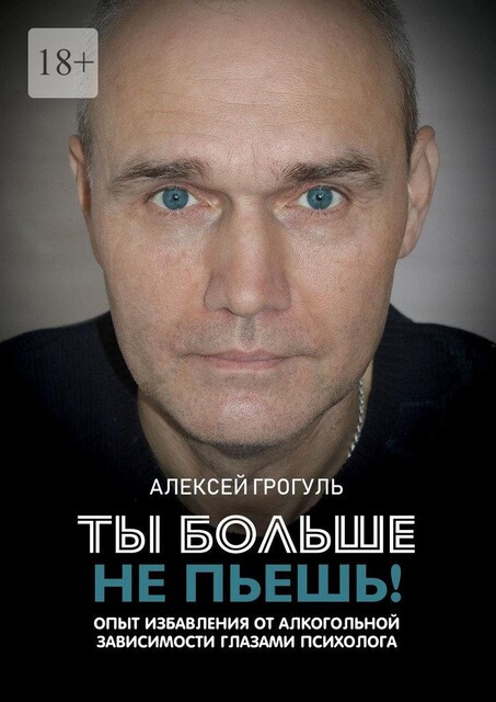 Ты больше не пьешь!. Опыт избавления от алкогольной зависимости глазами психолога, Алексей Грогуль