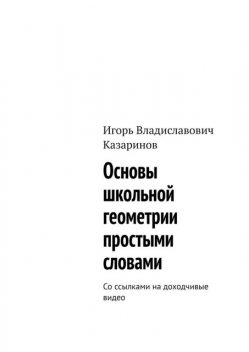 Основы школьной геометрии простыми словами. Со ссылками на доходчивые видео, Игорь Казаринов