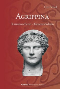 Agrippina. Kaisermacherin – Kaisermörderin, Ute Schall