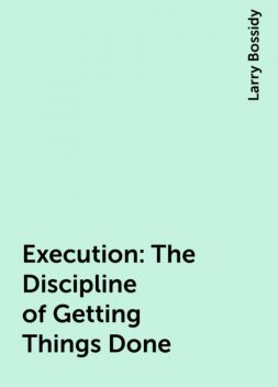 Execution : The Discipline of Getting Things Done, Larry Bossidy