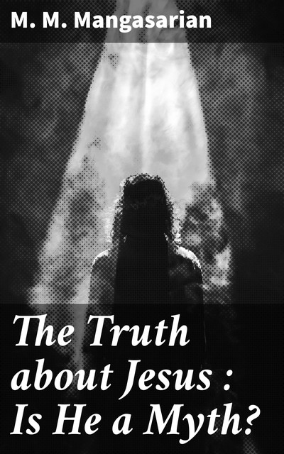 The Truth About Jesus : Is He a Myth, M.M.Mangasarian