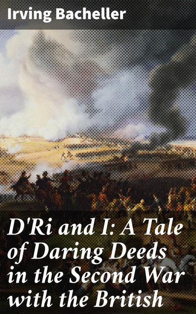 D'Ri and I: A Tale of Daring Deeds in the Second War with the British, Irving Bacheller