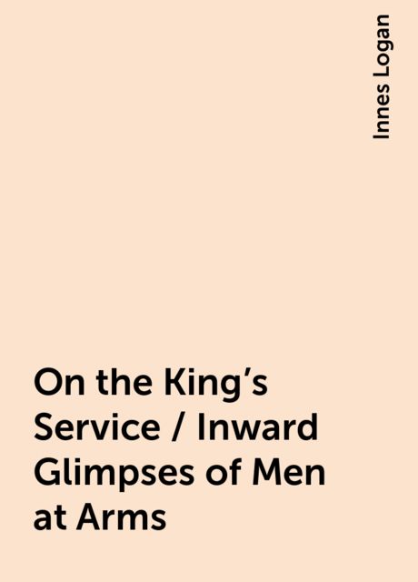 On the King's Service / Inward Glimpses of Men at Arms, Innes Logan