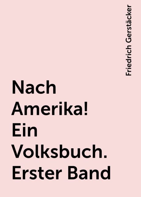 Nach Amerika! Ein Volksbuch. Erster Band, Friedrich Gerstäcker