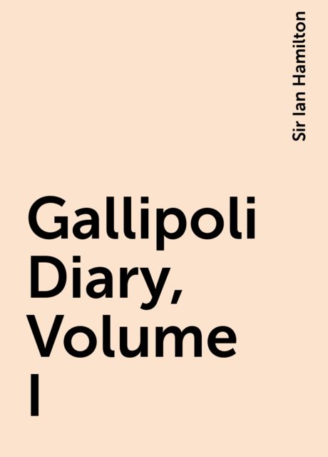 Gallipoli Diary, Volume I, Sir Ian Hamilton