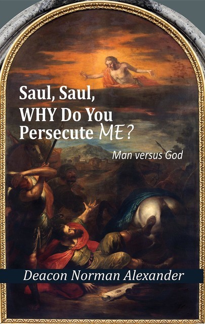 Saul, Saul, Why Do You Persecute Me?: Man versus God, Deacon Norman Alexander