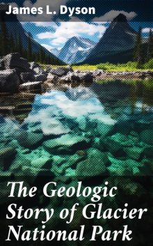 The Geologic Story of Glacier National Park, James L. Dyson