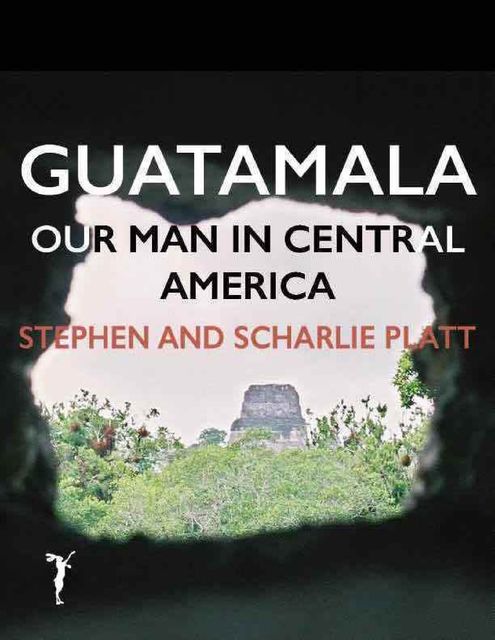 Guatemala: Our Man In Central America, Stephen Platt, Scharlie Platt