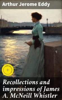 Recollections and impressions of James A. McNeill Whistler, Arthur Jerome Eddy