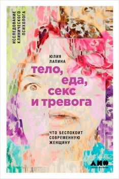 Тело, еда, секс и тревога: Что беспокоит современную женщину. Исследование клинического психолога, Юлия Лапина