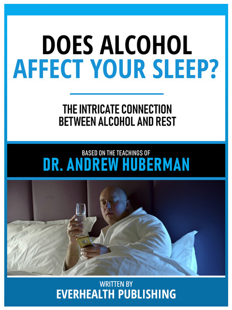 Does Alcohol Affect Your Sleep? – Based On The Teachings Of Dr. Andrew Huberman, Everhealth Publishing