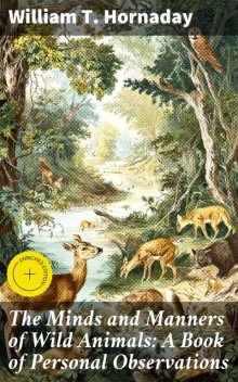The Minds and Manners of Wild Animals: A Book of Personal Observations, William T. Hornaday