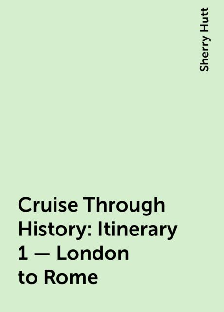 Cruise Through History: Itinerary 1 – London to Rome, Sherry Hutt