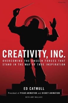 Creativity, Inc.: Overcoming the Unseen Forces That Stand in the Way of True Inspiration, Ed Catmull with Amy Wallace