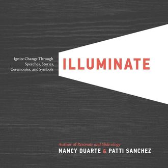 Illuminate: Ignite Change Through Speeches, Stories, Ceremonies, and Symbols, Nancy Duarte