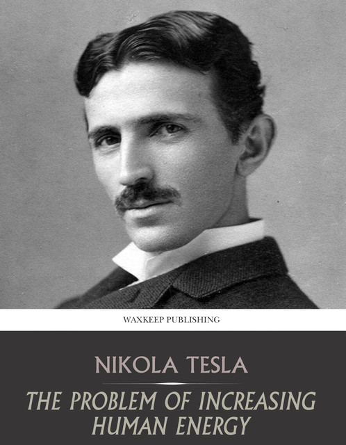 The Problem of Increasing Human Energy, with Special References to the Harnessing of the Sun’s Energy, Nikola Tesla
