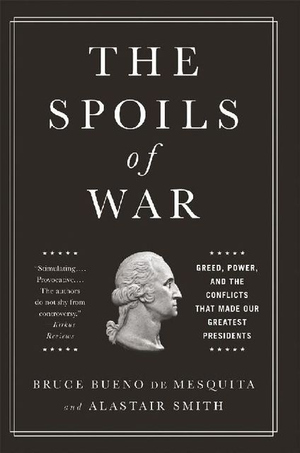 The Spoils of War: Greed, Power, and the Conflicts That Made Our Greatest Presidents, Bruce Bueno de Mesquita