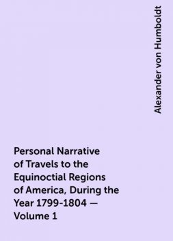 Personal Narrative of Travels to the Equinoctial Regions of America, During the Year 1799-1804 — Volume 1, Alexander von Humboldt