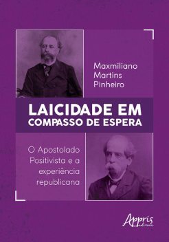 Laicidade em Compasso de Espera: O Apostolado Positivista e a Experiência Republicana, Maxmiliano Martins Pinheiro