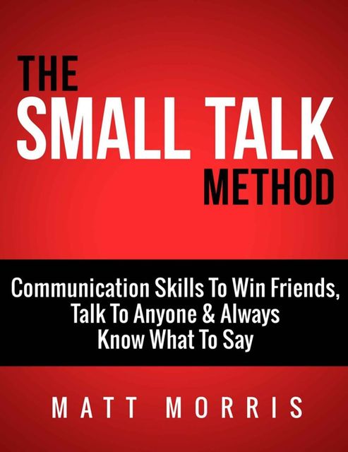 The Small Talk Method: Communication Skills To Win Friends, Talk To Anyone, and Always Know What To Say (Small Talk, People Skills, Conversation Skills,… Social Skills, Charisma Strategies Book 3), Morris Matt