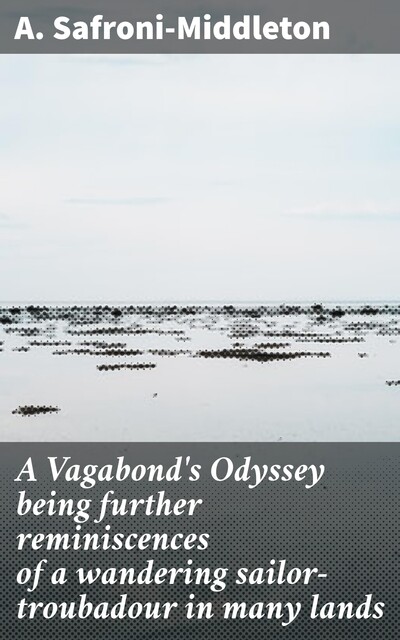 A Vagabond's Odyssey being further reminiscences of a wandering sailor-troubadour in many lands, A. Safroni-Middleton