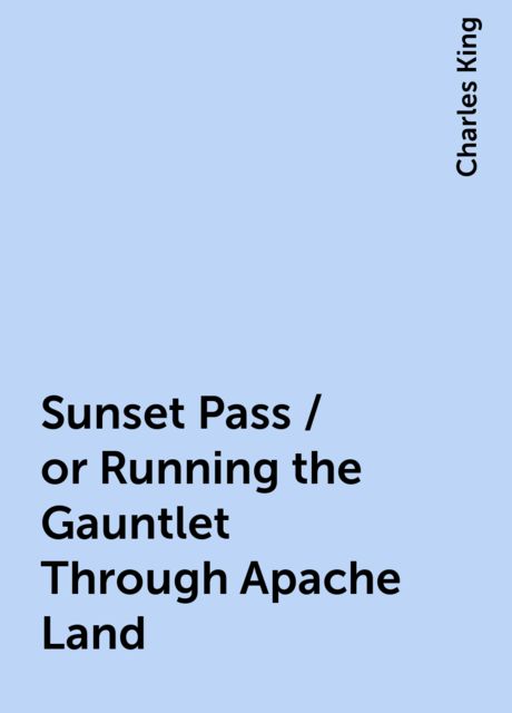 Sunset Pass / or Running the Gauntlet Through Apache Land, Charles King