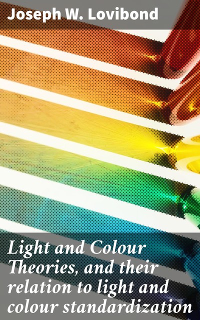 Light and Colour Theories, and their relation to light and colour standardization, Joseph W. Lovibond