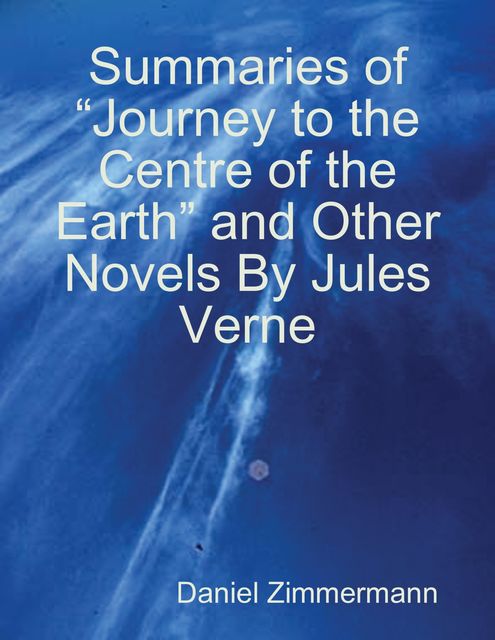 Summaries of “Journey to the Centre of the Earth” and Other Novels By Jules Verne, Daniel Zimmermann