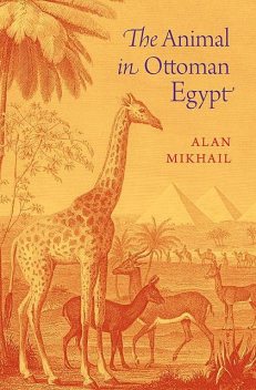 The Animal in Ottoman Egypt, Alan Mikhail