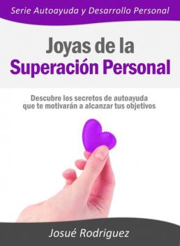 Joyas de la Superación Personal – Descubre los secretos de autoayuda que te motivarán a alcanzar tus objetivos, Josué Rodriguez