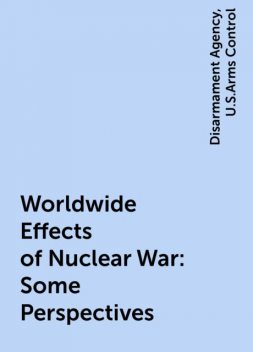 Worldwide Effects of Nuclear War: Some Perspectives, Disarmament Agency, U.S.Arms Control