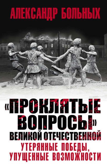 «Проклятые вопросы» Великой Отечественной. Утерянные победы, упущенные возможности, Александр Больных