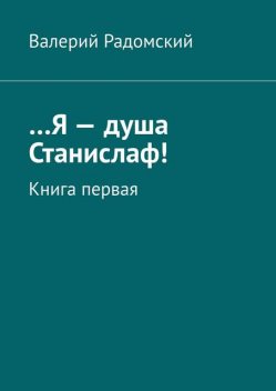 Я — душа Станислаф!. Книга первая, Валерий Радомский