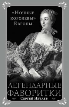 Легендарные фаворитки. «Ночные королевы» Европы, Сергей Нечаев