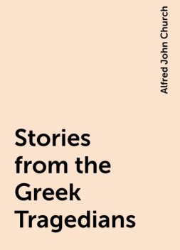 Stories from the Greek Tragedians, Alfred John Church