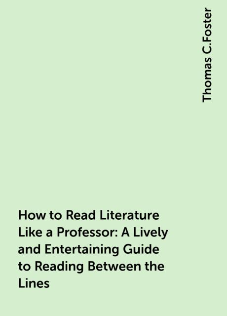 How to Read Literature Like a Professor: A Lively and Entertaining Guide to Reading Between the Lines, Thomas C.Foster