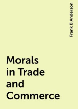 Morals in Trade and Commerce, Frank B.Anderson