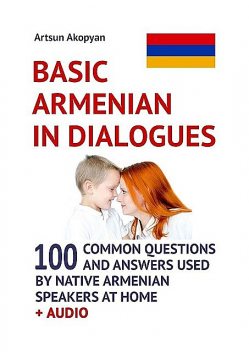 Basic Armenian in Dialogues. 100 Common Questions and Answers Used by Native Armenian Speakers at Home + Audio, Artsun Akopyan