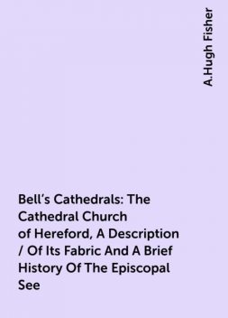 Bell’s Cathedrals: The Cathedral Church of Hereford, A Description / Of Its Fabric And A Brief History Of The Episcopal See, A.Hugh Fisher