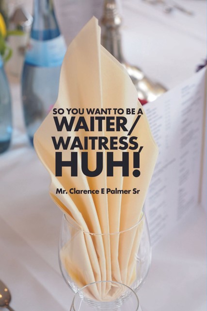 So You Want To Be A WAITER/WAITRESS HUH, Clarence E Palmer Sr